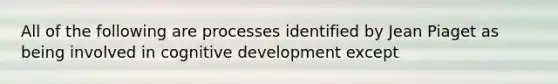 All of the following are processes identified by Jean Piaget as being involved in cognitive development except