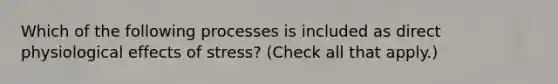 Which of the following processes is included as direct physiological effects of stress? (Check all that apply.)