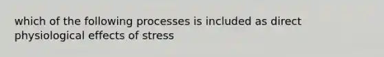 which of the following processes is included as direct physiological <a href='https://www.questionai.com/knowledge/k4QbjAzLl7-effects-of-stress' class='anchor-knowledge'>effects of stress</a>