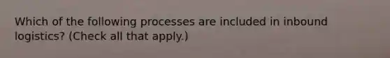 Which of the following processes are included in inbound logistics? (Check all that apply.)