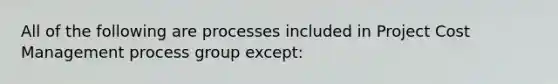 All of the following are processes included in Project Cost Management process group except: