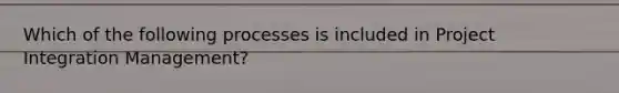 Which of the following processes is included in Project Integration Management?