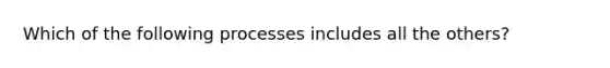 Which of the following processes includes all the others?