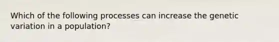 Which of the following processes can increase the genetic variation in a population?