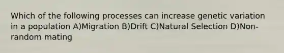 Which of the following processes can increase genetic variation in a population A)Migration B)Drift C)Natural Selection D)Non-random mating