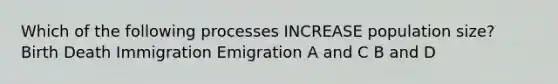 Which of the following processes INCREASE population size? Birth Death Immigration Emigration A and C B and D