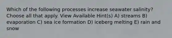 Which of the following processes increase seawater salinity? Choose all that apply. View Available Hint(s) A) streams B) evaporation C) sea ice formation D) iceberg melting E) rain and snow