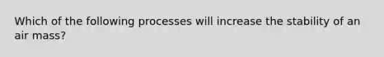 Which of the following processes will increase the stability of an air mass?