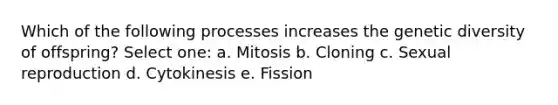 Which of the following processes increases the genetic diversity of offspring? Select one: a. Mitosis b. Cloning c. Sexual reproduction d. Cytokinesis e. Fission