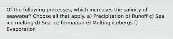 Of the following processes, which increases the salinity of seawater? Choose all that apply. a) Precipitation b) Runoff c) Sea ice melting d) Sea ice formation e) Melting icebergs f) Evaporation