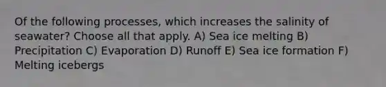 Of the following processes, which increases the salinity of seawater? Choose all that apply. A) Sea ice melting B) Precipitation C) Evaporation D) Runoff E) Sea ice formation F) Melting icebergs