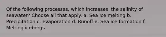 Of the following processes, which ​increases ​ the salinity of seawater? ​Choose all that apply. a. Sea ice melting b. Precipitation c. Evaporation d. Runoff e. Sea ice formation f. Melting icebergs