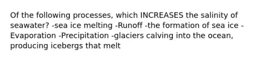 Of the following processes, which INCREASES the salinity of seawater? -sea ice melting -Runoff -the formation of sea ice -Evaporation -Precipitation -glaciers calving into the ocean, producing icebergs that melt