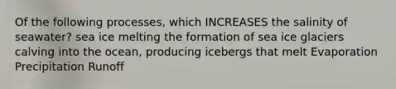 Of the following processes, which INCREASES the salinity of seawater? sea ice melting the formation of sea ice glaciers calving into the ocean, producing icebergs that melt Evaporation Precipitation Runoff