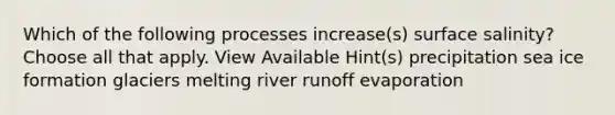 Which of the following processes increase(s) surface salinity? Choose all that apply. View Available Hint(s) precipitation sea ice formation glaciers melting river runoff evaporation