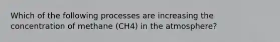 Which of the following processes are increasing the concentration of methane (CH4) in the atmosphere?