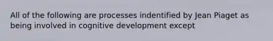 All of the following are processes indentified by Jean Piaget as being involved in cognitive development except