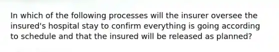 In which of the following processes will the insurer oversee the insured's hospital stay to confirm everything is going according to schedule and that the insured will be released as planned?