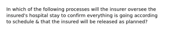 In which of the following processes will the insurer oversee the insured's hospital stay to confirm everything is going according to schedule & that the insured will be released as planned?