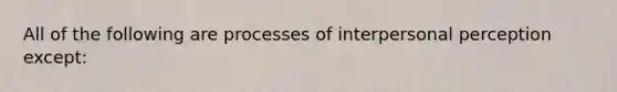 All of the following are processes of interpersonal perception except: