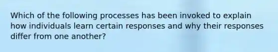 Which of the following processes has been invoked to explain how individuals learn certain responses and why their responses differ from one another?