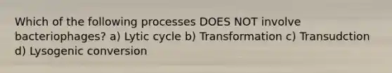 Which of the following processes DOES NOT involve bacteriophages? a) Lytic cycle b) Transformation c) Transudction d) Lysogenic conversion