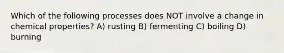 Which of the following processes does NOT involve a change in chemical properties? A) rusting B) fermenting C) boiling D) burning