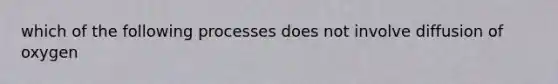 which of the following processes does not involve diffusion of oxygen