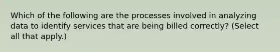 Which of the following are the processes involved in analyzing data to identify services that are being billed correctly? (Select all that apply.)