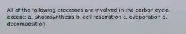 All of the following processes are involved in the carbon cycle except: a. photosynthesis b. cell respiration c. evaporation d. decomposition