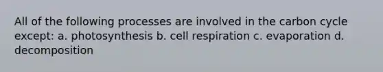 All of the following processes are involved in <a href='https://www.questionai.com/knowledge/kMvxsmmBPd-the-carbon-cycle' class='anchor-knowledge'>the carbon cycle</a> except: a. photosynthesis b. cell respiration c. evaporation d. decomposition