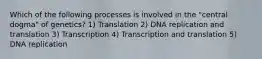 Which of the following processes is involved in the "central dogma" of genetics? 1) Translation 2) DNA replication and translation 3) Transcription 4) Transcription and translation 5) DNA replication