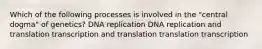 Which of the following processes is involved in the "central dogma" of genetics? DNA replication DNA replication and translation transcription and translation translation transcription