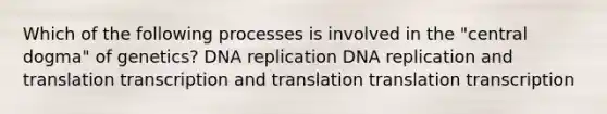 Which of the following processes is involved in the "central dogma" of genetics? DNA replication DNA replication and translation transcription and translation translation transcription