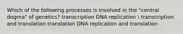 Which of the following processes is involved in the "central dogma" of genetics? transcription DNA replication  transcription and translation translation DNA replication and translation