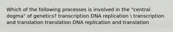 Which of the following processes is involved in the "central dogma" of genetics? transcription <a href='https://www.questionai.com/knowledge/kofV2VQU2J-dna-replication' class='anchor-knowledge'>dna replication</a>  <a href='https://www.questionai.com/knowledge/kWsjwWywkN-transcription-and-translation' class='anchor-knowledge'>transcription and translation</a> translation DNA replication and translation