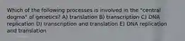 Which of the following processes is involved in the "central dogma" of genetics? A) translation B) transcription C) DNA replication D) transcription and translation E) DNA replication and translation