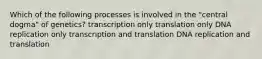 Which of the following processes is involved in the "central dogma" of genetics? transcription only translation only DNA replication only transcription and translation DNA replication and translation