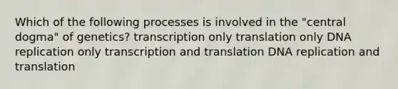 Which of the following processes is involved in the "central dogma" of genetics? transcription only translation only <a href='https://www.questionai.com/knowledge/kofV2VQU2J-dna-replication' class='anchor-knowledge'>dna replication</a> only <a href='https://www.questionai.com/knowledge/kWsjwWywkN-transcription-and-translation' class='anchor-knowledge'>transcription and translation</a> DNA replication and translation