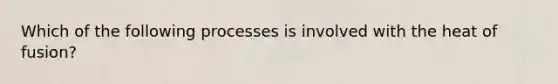 Which of the following processes is involved with the heat of fusion?