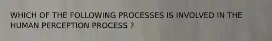 WHICH OF THE FOLLOWING PROCESSES IS INVOLVED IN THE HUMAN PERCEPTION PROCESS ?