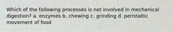 Which of the following processes is not involved in mechanical digestion? a. enzymes b. chewing c. grinding d. peristaltic movement of food