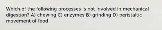 Which of the following processes is not involved in mechanical digestion? A) chewing C) enzymes B) grinding D) peristaltic movement of food