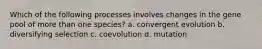 Which of the following processes involves changes in the gene pool of more than one species? a. convergent evolution b. diversifying selection c. coevolution d. mutation