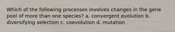 Which of the following processes involves changes in the gene pool of more than one species? a. convergent evolution b. diversifying selection c. coevolution d. mutation