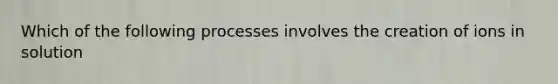 Which of the following processes involves the creation of ions in solution