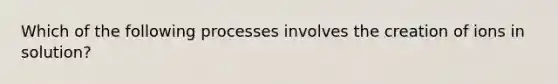 Which of the following processes involves the creation of ions in solution?