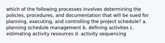 which of the following processes involves determining the policies, procedures, and documentation that will be sued for planning, executing, and controlling the project schedule? a. planning schedule management b. defining activites c. estimating activity resources d. activity sequencing