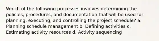 Which of the following processes involves determining the policies, procedures, and documentation that will be used for planning, executing, and controlling the project schedule? a. Planning schedule management b. Defining activities c. Estimating activity resources d. Activity sequencing