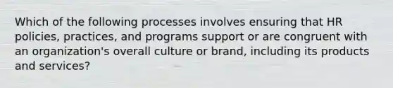 Which of the following processes involves ensuring that HR policies, practices, and programs support or are congruent with an organization's overall culture or brand, including its products and services?